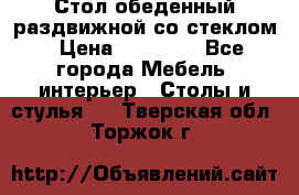 Стол обеденный раздвижной со стеклом › Цена ­ 20 000 - Все города Мебель, интерьер » Столы и стулья   . Тверская обл.,Торжок г.